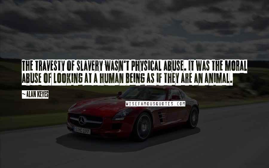 Alan Keyes quotes: The travesty of slavery wasn't physical abuse. It was the moral abuse of looking at a human being as if they are an animal.