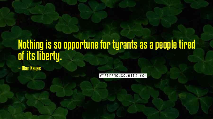 Alan Keyes quotes: Nothing is so opportune for tyrants as a people tired of its liberty.