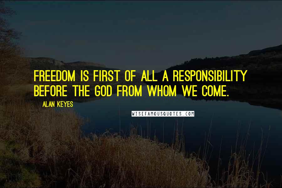 Alan Keyes quotes: Freedom is first of all a responsibility before the God from whom we come.