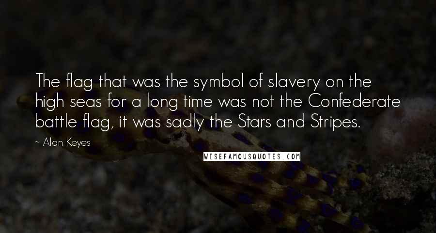 Alan Keyes quotes: The flag that was the symbol of slavery on the high seas for a long time was not the Confederate battle flag, it was sadly the Stars and Stripes.