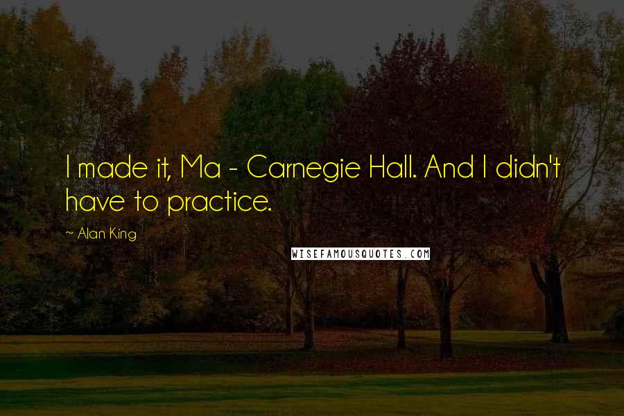 Alan King quotes: I made it, Ma - Carnegie Hall. And I didn't have to practice. Alan King quotes: I made it, Ma - Carnegie Hall. And I didn't have to practice.