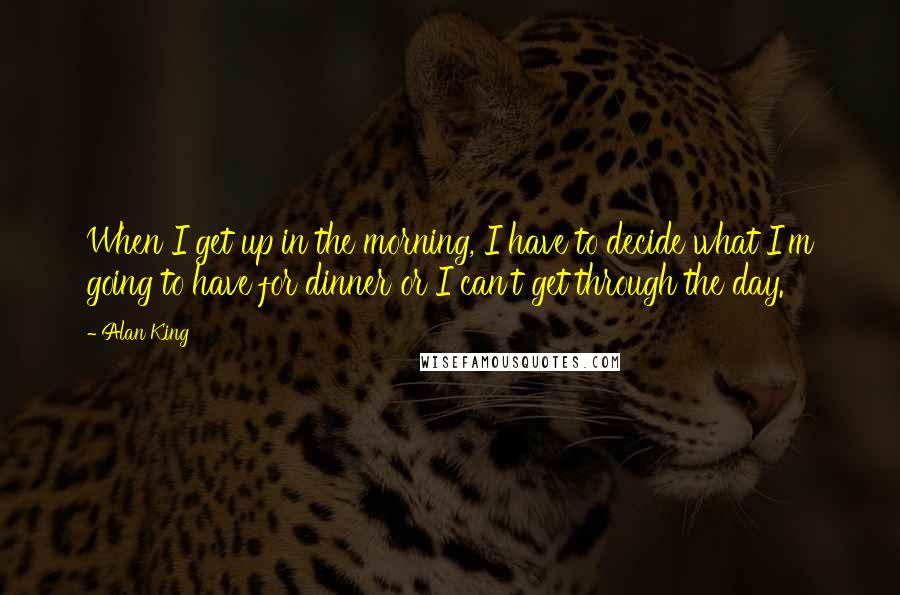 Alan King quotes: When I get up in the morning, I have to decide what I'm going to have for dinner or I can't get through the day. Alan King quotes: When I get up in the morning, I have to decide what I'm going to have for dinner or I can't get through the day.