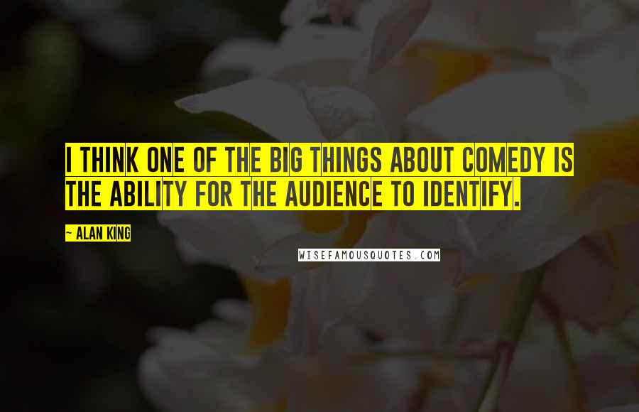 Alan King quotes: I think one of the big things about comedy is the ability for the audience to identify. Alan King quotes: I think one of the big things about comedy is the ability for the audience to identify.