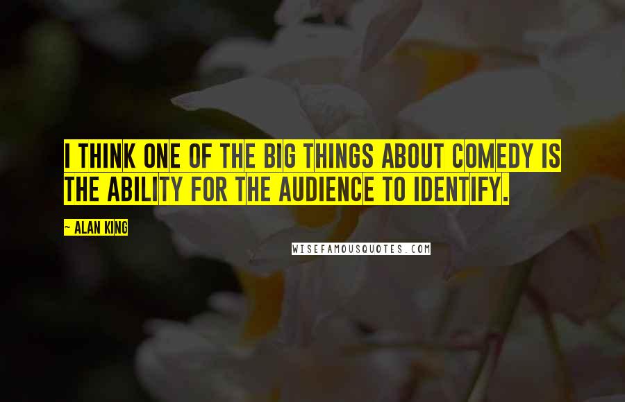 Alan King quotes: I think one of the big things about comedy is the ability for the audience to identify.