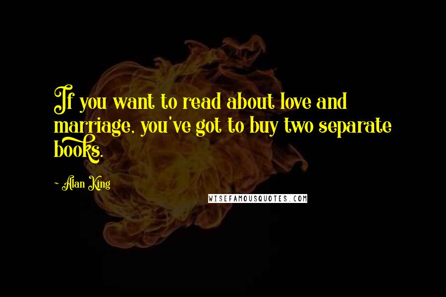 Alan King quotes: If you want to read about love and marriage, you've got to buy two separate books.