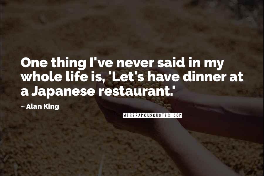 Alan King quotes: One thing I've never said in my whole life is, 'Let's have dinner at a Japanese restaurant.' Alan King quotes: One thing I've never said in my whole life is, 'Let's have dinner at a Japanese restaurant.'