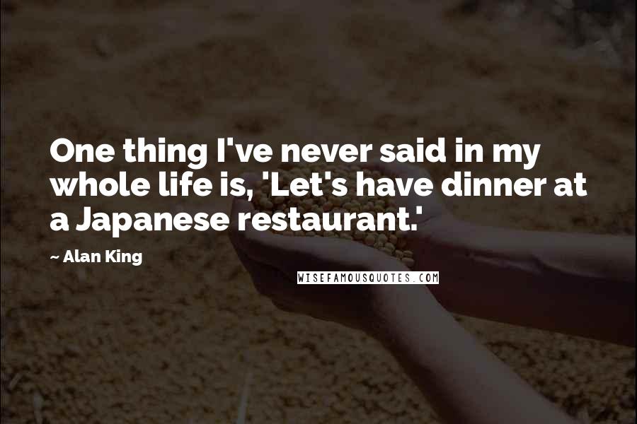 Alan King quotes: One thing I've never said in my whole life is, 'Let's have dinner at a Japanese restaurant.'