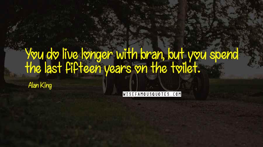 Alan King quotes: You do live longer with bran, but you spend the last fifteen years on the toilet.
