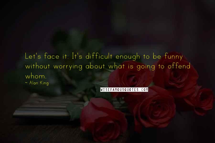 Alan King quotes: Let's face it: It's difficult enough to be funny without worrying about what is going to offend whom. Alan King quotes: Let's face it: It's difficult enough to be funny without worrying about what is going to offend whom.