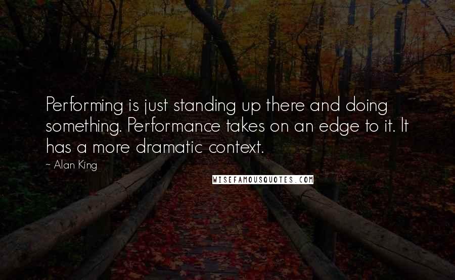 Alan King quotes: Performing is just standing up there and doing something. Performance takes on an edge to it. It has a more dramatic context. Alan King quotes: Performing is just standing up there and doing something. Performance takes on an edge to it. It has a more dramatic context.