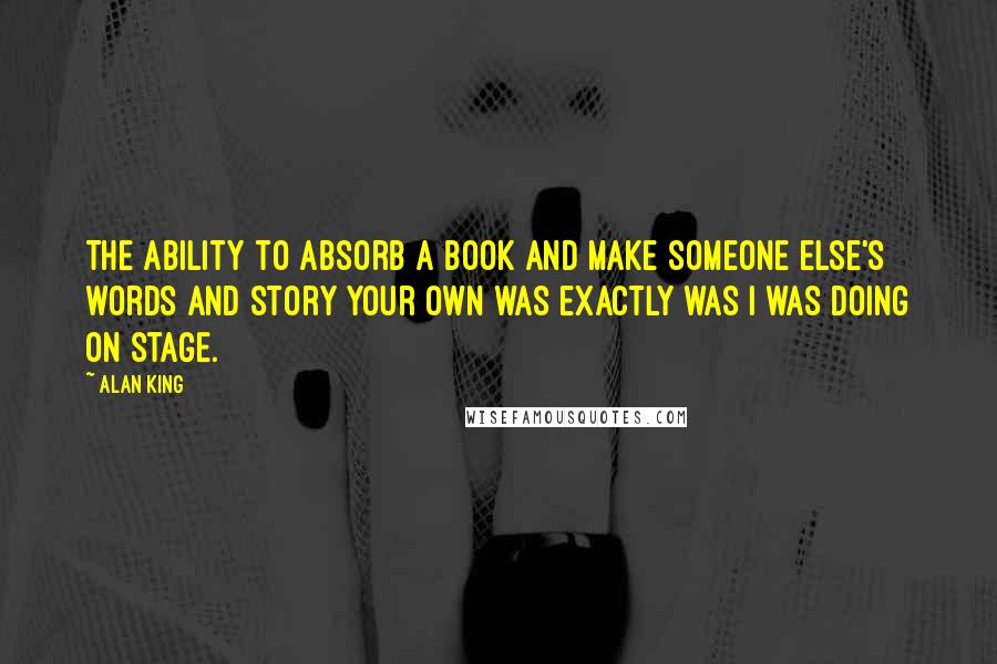 Alan King quotes: The ability to absorb a book and make someone else's words and story your own was exactly was I was doing on stage.