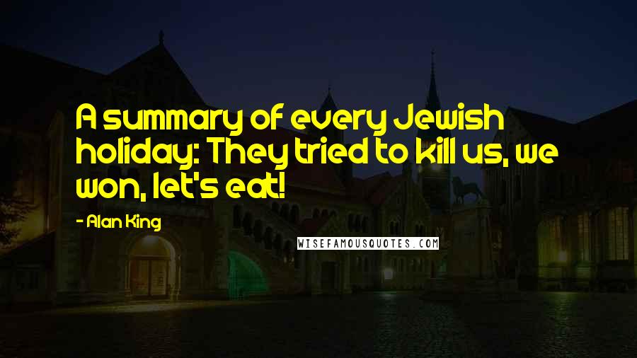 Alan King quotes: A summary of every Jewish holiday: They tried to kill us, we won, let's eat!