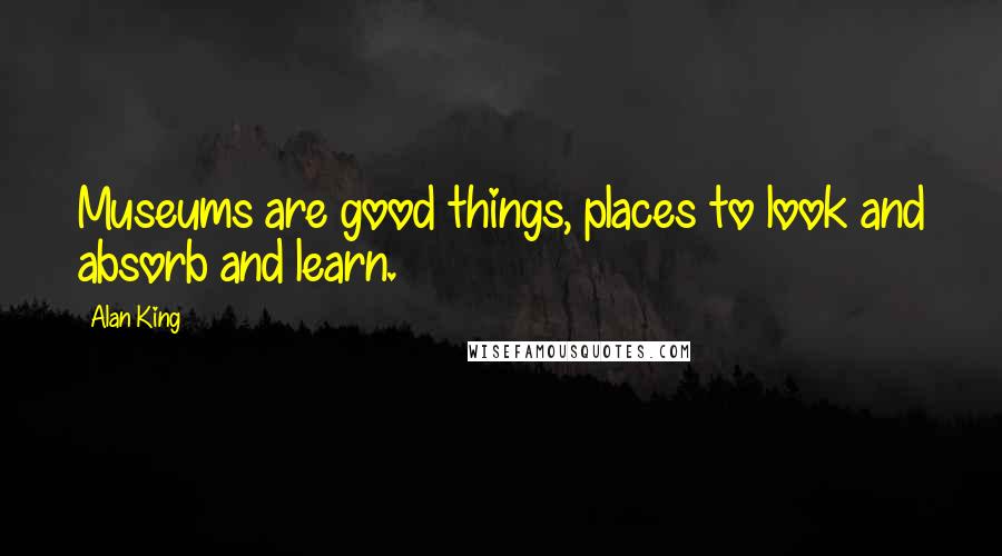 Alan King quotes: Museums are good things, places to look and absorb and learn.