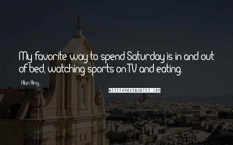 Alan King quotes: My favorite way to spend Saturday is in and out of bed, watching sports on TV and eating.