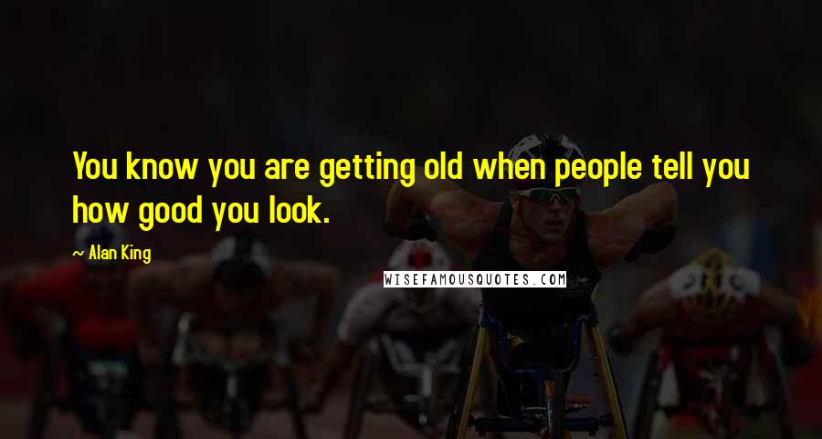 Alan King quotes: You know you are getting old when people tell you how good you look. Alan King quotes: You know you are getting old when people tell you how good you look.
