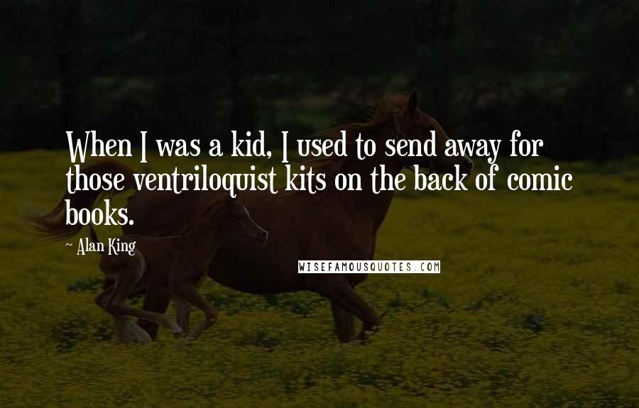 Alan King quotes: When I was a kid, I used to send away for those ventriloquist kits on the back of comic books. Alan King quotes: When I was a kid, I used to send away for those ventriloquist kits on the back of comic books.