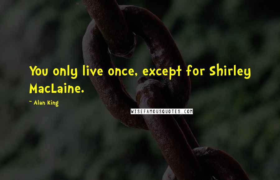 Alan King quotes: You only live once, except for Shirley MacLaine. Alan King quotes: You only live once, except for Shirley MacLaine.
