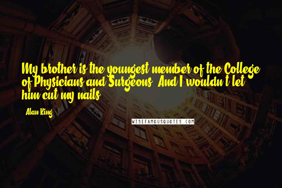 Alan King quotes: My brother is the youngest member of the College of Physicians and Surgeons. And I wouldn't let him cut my nails.