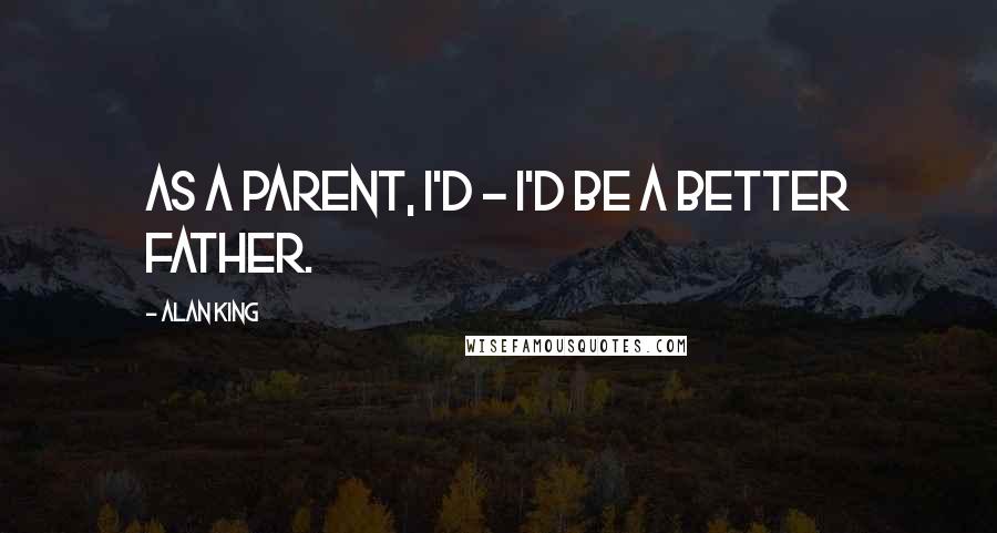 Alan King quotes: As a parent, I'd - I'd be a better father.