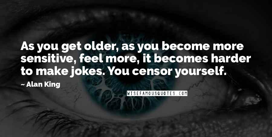 Alan King quotes: As you get older, as you become more sensitive, feel more, it becomes harder to make jokes. You censor yourself.