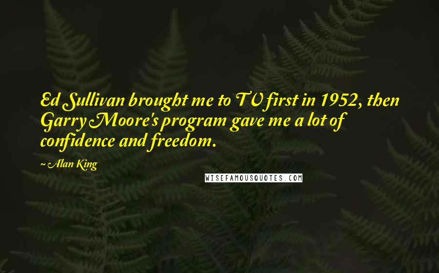Alan King quotes: Ed Sullivan brought me to TV first in 1952, then Garry Moore's program gave me a lot of confidence and freedom. Alan King quotes: Ed Sullivan brought me to TV first in 1952, then Garry Moore's program gave me a lot of confidence and freedom.