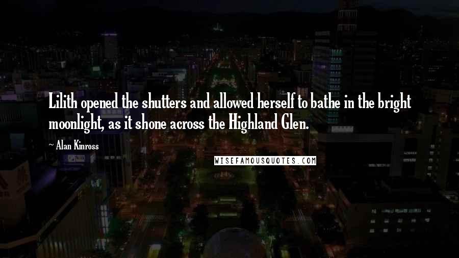 Alan Kinross quotes: Lilith opened the shutters and allowed herself to bathe in the bright moonlight, as it shone across the Highland Glen.