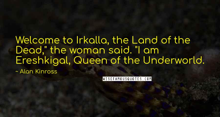 Alan Kinross quotes: Welcome to Irkalla, the Land of the Dead," the woman said. "I am Ereshkigal, Queen of the Underworld.