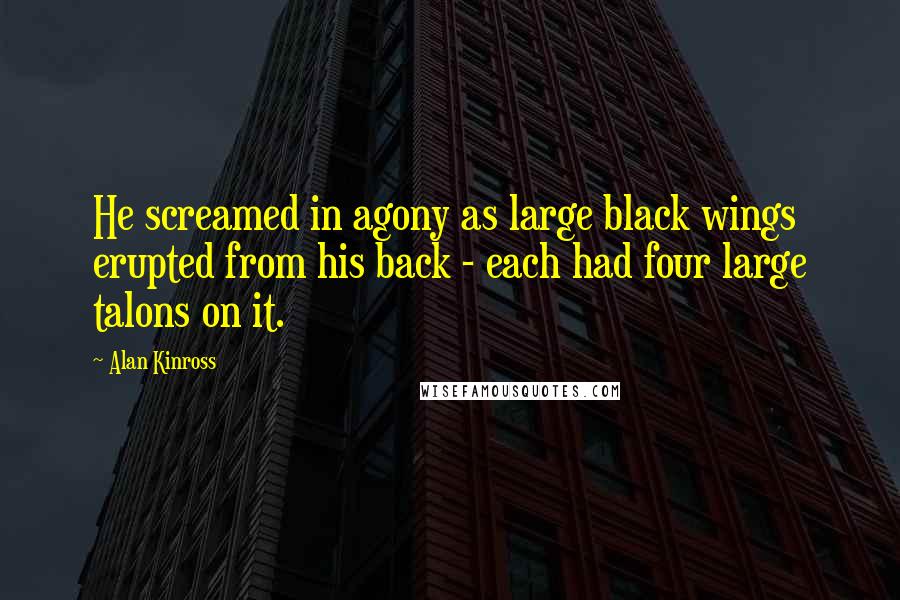 Alan Kinross quotes: He screamed in agony as large black wings erupted from his back - each had four large talons on it.
