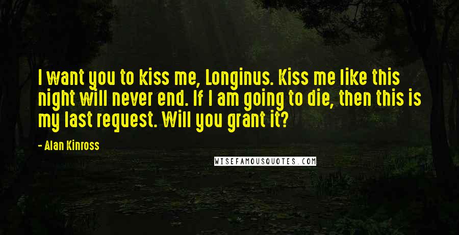 Alan Kinross quotes: I want you to kiss me, Longinus. Kiss me like this night will never end. If I am going to die, then this is my last request. Will you grant