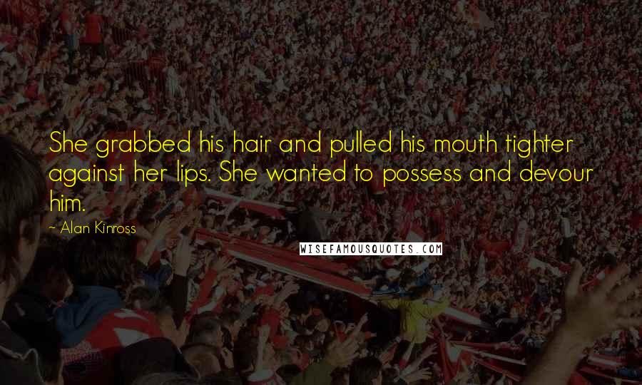 Alan Kinross quotes: She grabbed his hair and pulled his mouth tighter against her lips. She wanted to possess and devour him.