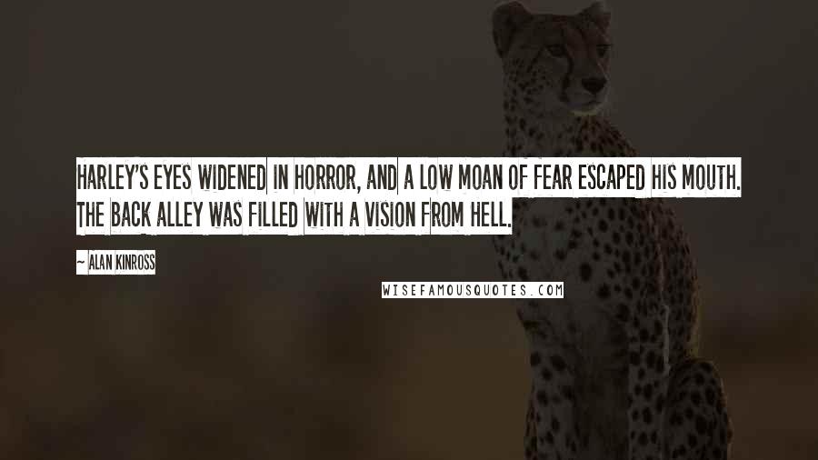 Alan Kinross quotes: Harley's eyes widened in horror, and a low moan of fear escaped his mouth. The back alley was filled with a vision from Hell.