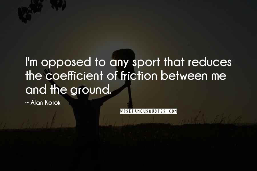 Alan Kotok quotes: I'm opposed to any sport that reduces the coefficient of friction between me and the ground.