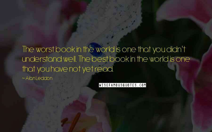 Alan Leddon quotes: The worst book in the world is one that you didn't understand well. The best book in the world is one that you have not yet read.