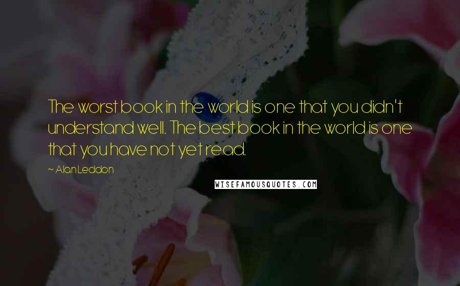 Alan Leddon quotes: The worst book in the world is one that you didn't understand well. The best book in the world is one that you have not yet read. Alan Leddon quotes: The worst book in the world is one that you didn't understand well. The best book in the world is one that you have not yet read.