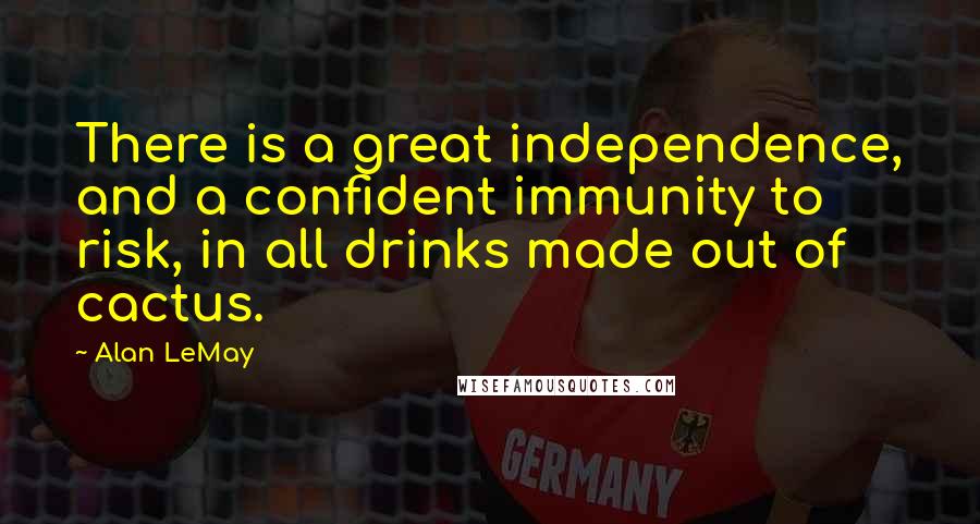 Alan LeMay quotes: There is a great independence, and a confident immunity to risk, in all drinks made out of cactus.