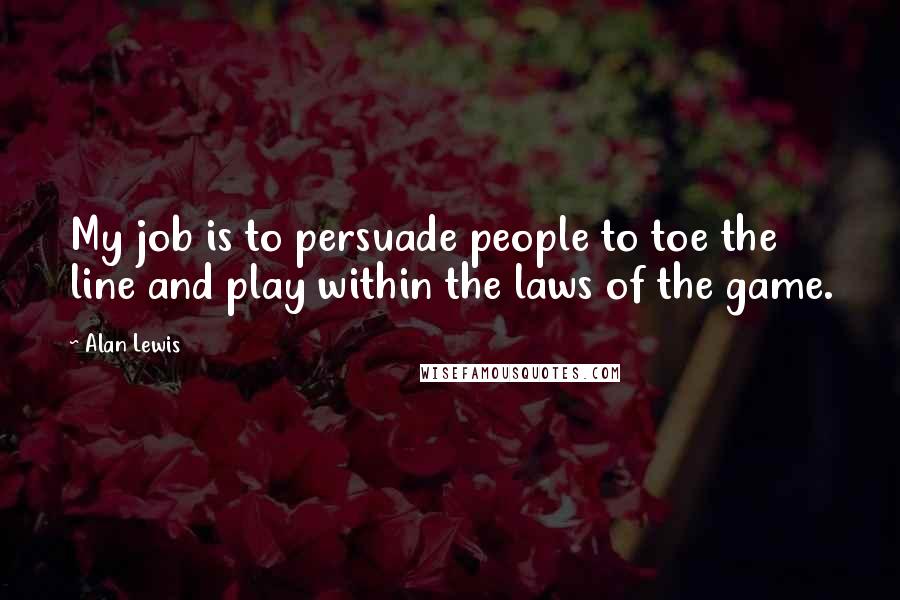 Alan Lewis quotes: My job is to persuade people to toe the line and play within the laws of the game.