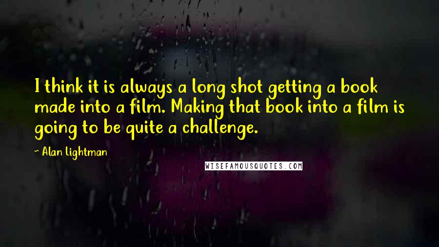 Alan Lightman quotes: I think it is always a long shot getting a book made into a film. Making that book into a film is going to be quite a challenge. Alan Lightman quotes: I think it is always a long shot getting a book made into a film. Making that book into a film is going to be quite a challenge.
