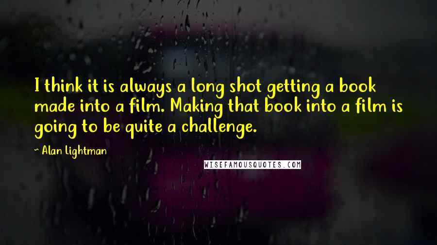 Alan Lightman quotes: I think it is always a long shot getting a book made into a film. Making that book into a film is going to be quite a challenge.