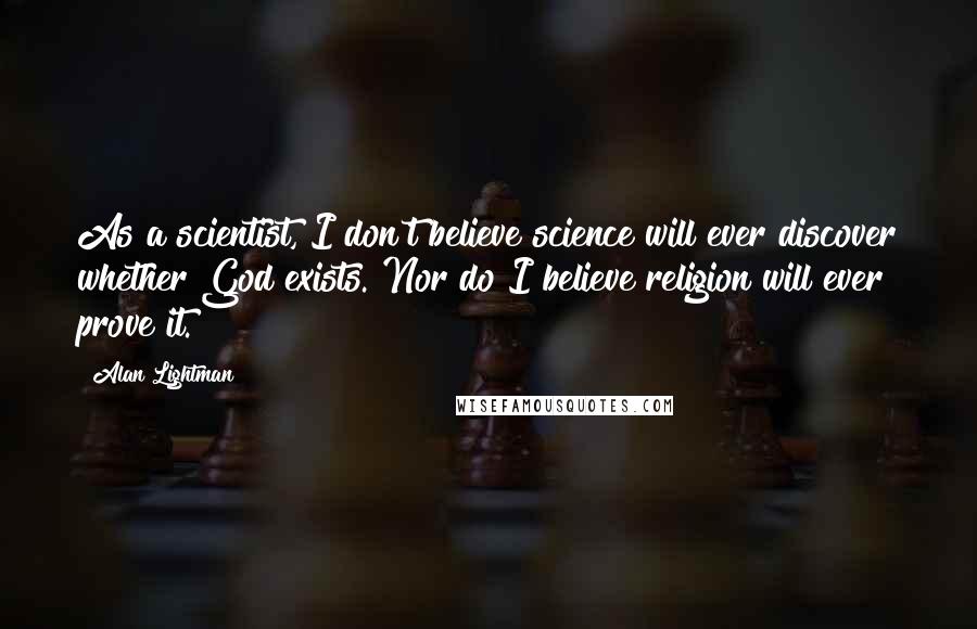 Alan Lightman quotes: As a scientist, I don't believe science will ever discover whether God exists. Nor do I believe religion will ever prove it.