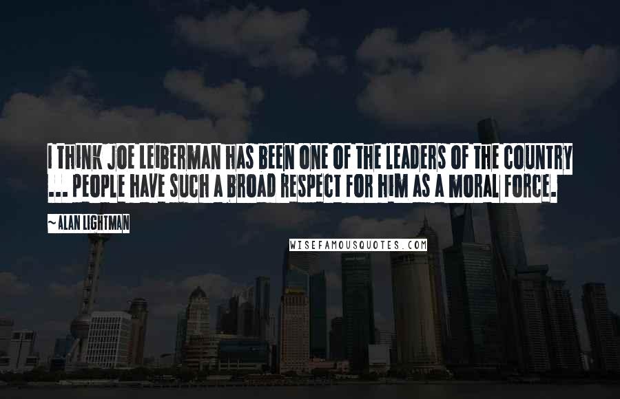 Alan Lightman quotes: I think Joe Leiberman has been one of the leaders of the country ... people have such a broad respect for him as a moral force.