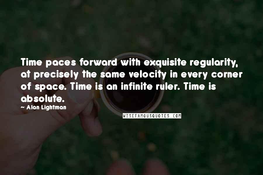 Alan Lightman quotes: Time paces forward with exquisite regularity, at precisely the same velocity in every corner of space. Time is an infinite ruler. Time is absolute.