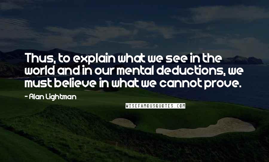 Alan Lightman quotes: Thus, to explain what we see in the world and in our mental deductions, we must believe in what we cannot prove.