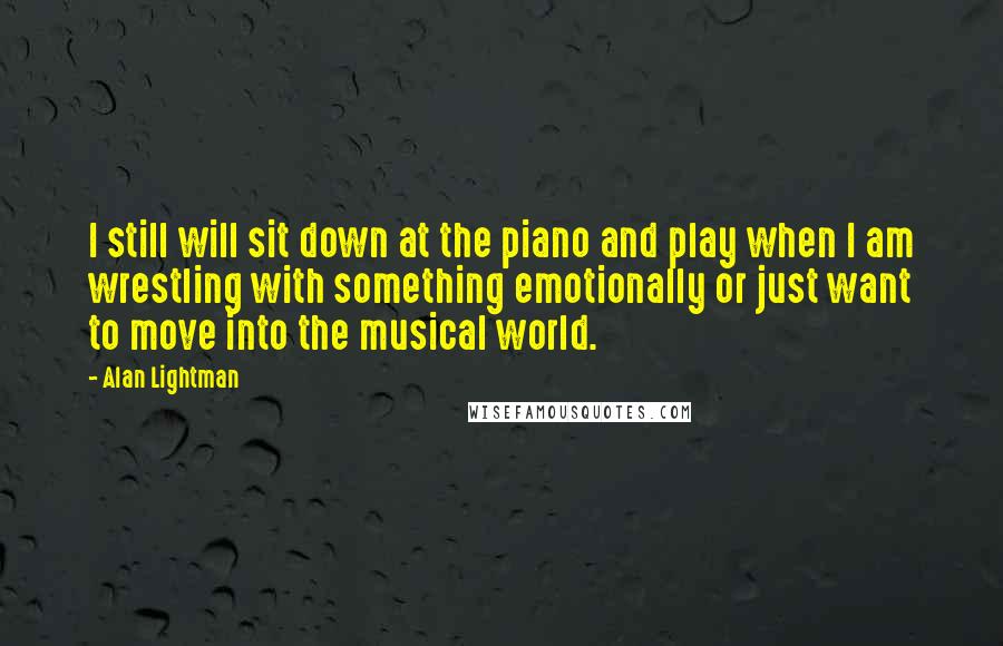 Alan Lightman quotes: I still will sit down at the piano and play when I am wrestling with something emotionally or just want to move into the musical world.