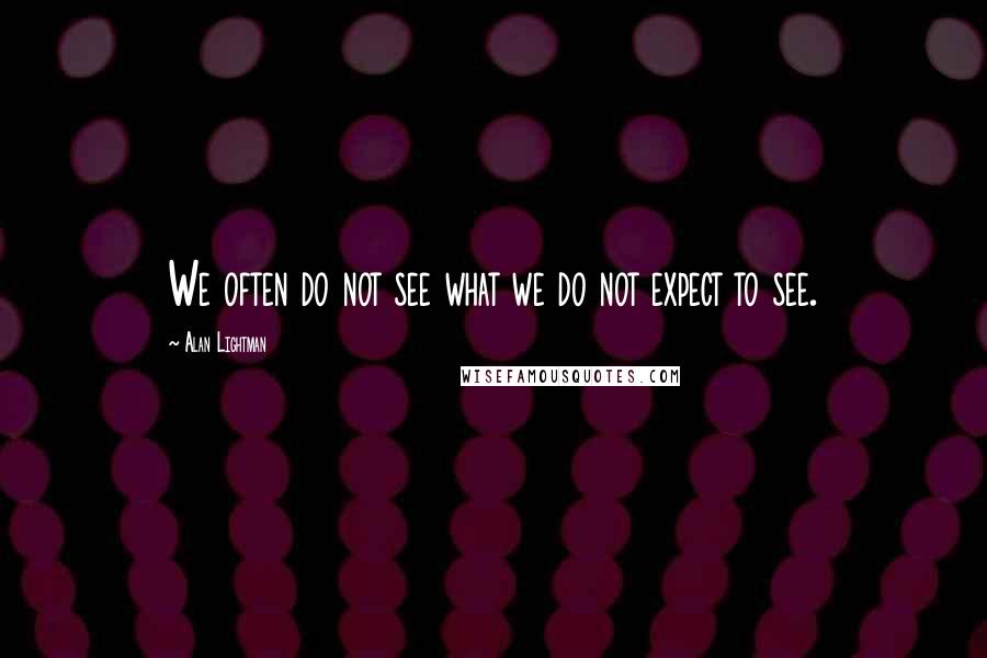 Alan Lightman quotes: We often do not see what we do not expect to see.