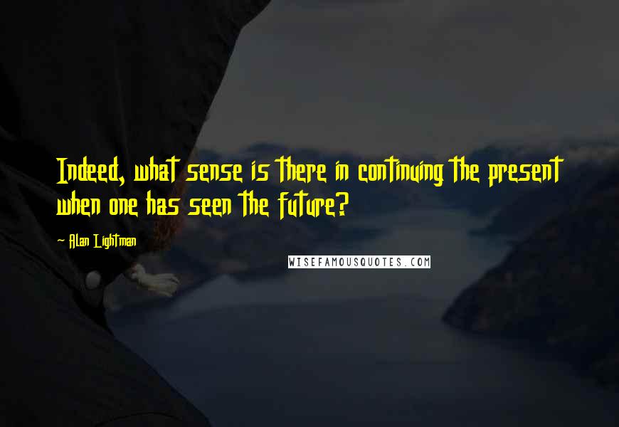 Alan Lightman quotes: Indeed, what sense is there in continuing the present when one has seen the future?
