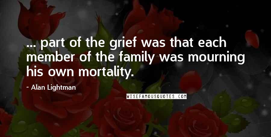 Alan Lightman quotes: ... part of the grief was that each member of the family was mourning his own mortality.