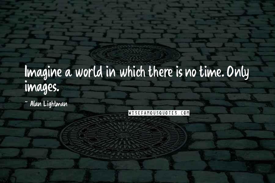 Alan Lightman quotes: Imagine a world in which there is no time. Only images.