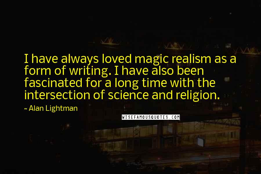 Alan Lightman quotes: I have always loved magic realism as a form of writing. I have also been fascinated for a long time with the intersection of science and religion.