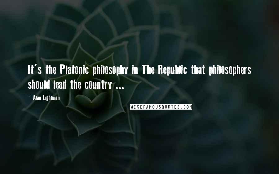 Alan Lightman quotes: It's the Platonic philosophy in The Republic that philosophers should lead the country ...