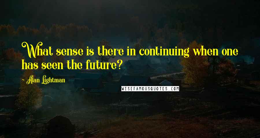 Alan Lightman quotes: What sense is there in continuing when one has seen the future?